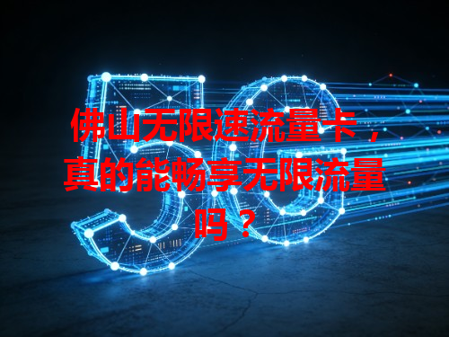 佛山无限速流量卡，真的能畅享无限流量吗？