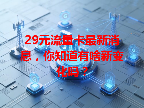 29元流量卡最新消息，你知道有啥新变化吗？