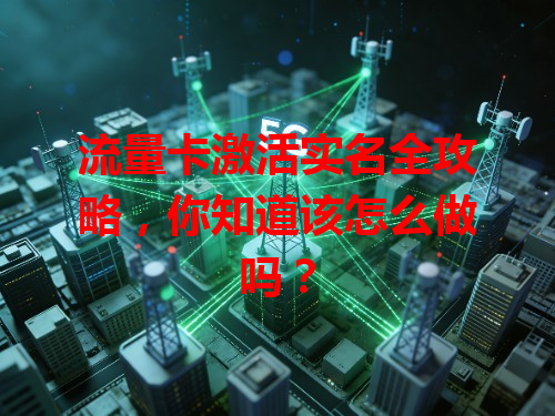 流量卡激活实名全攻略，你知道该怎么做吗？