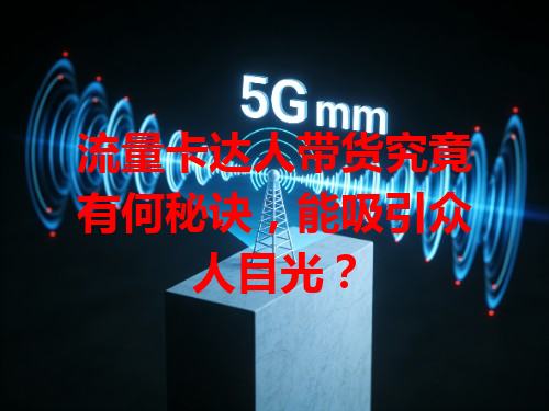 流量卡达人带货究竟有何秘诀，能吸引众人目光？