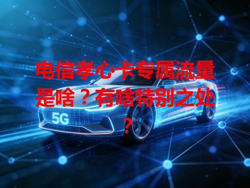 电信孝心卡专属流量是啥？有啥特别之处？