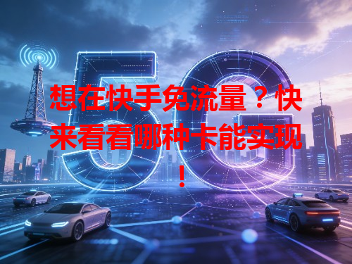 想在快手免流量？快来看看哪种卡能实现！