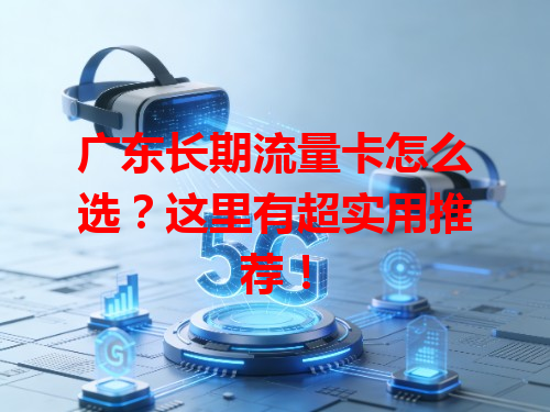 广东长期流量卡怎么选？这里有超实用推荐！