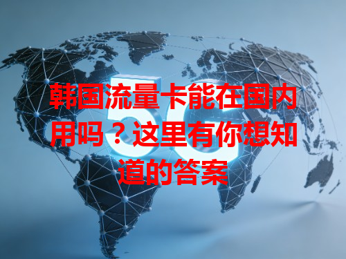 韩国流量卡能在国内用吗？这里有你想知道的答案