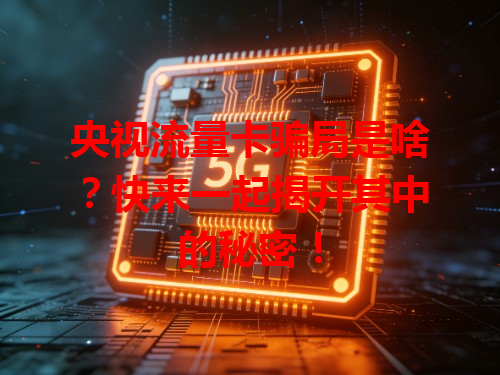 央视流量卡骗局是啥？快来一起揭开其中的秘密！