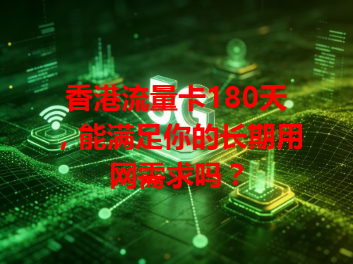 香港流量卡180天，能满足你的长期用网需求吗？