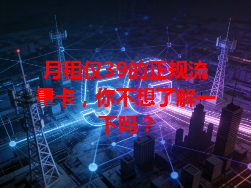 月租仅39的正规流量卡，你不想了解一下吗？