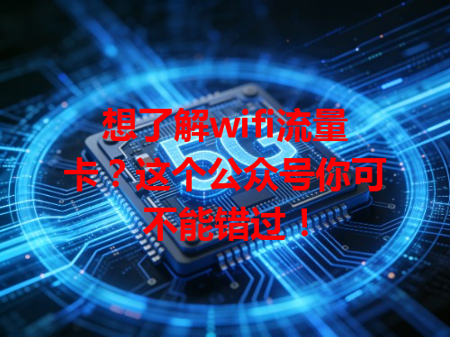 想了解wifi流量卡？这个公众号你可不能错过！