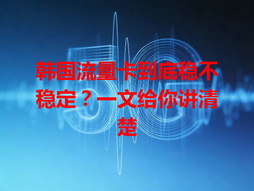 韩国流量卡到底稳不稳定？一文给你讲清楚