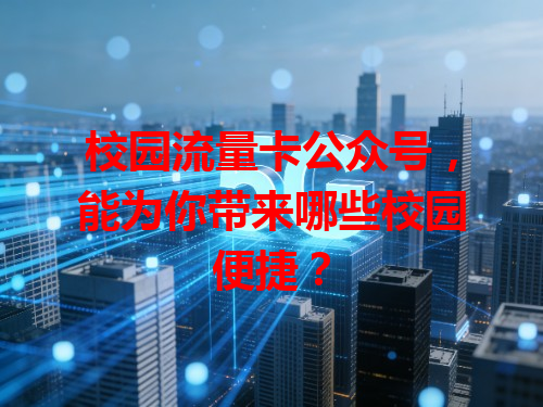 校园流量卡公众号，能为你带来哪些校园便捷？