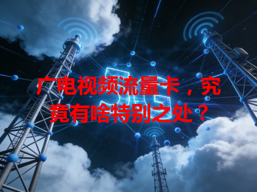 广电视频流量卡，究竟有啥特别之处？