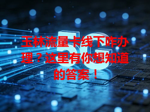 玉林流量卡线下咋办理？这里有你想知道的答案！