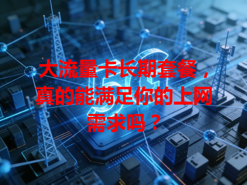 大流量卡长期套餐，真的能满足你的上网需求吗？