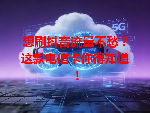 想刷抖音流量不愁？这款电信卡你得知道！