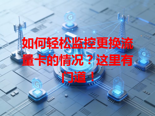 如何轻松监控更换流量卡的情况？这里有门道！