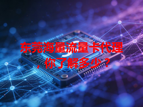 东莞海量流量卡代理，你了解多少？