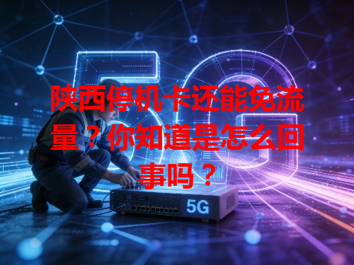陕西停机卡还能免流量？你知道是怎么回事吗？