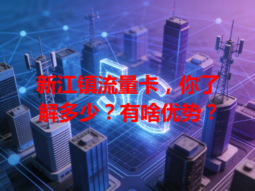 新江镇流量卡，你了解多少？有啥优势？