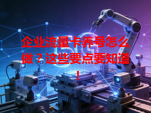 企业流量卡养号怎么做？这些要点要知道！