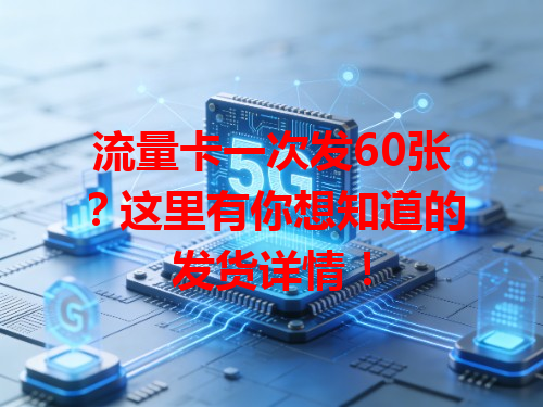 流量卡一次发60张？这里有你想知道的发货详情！