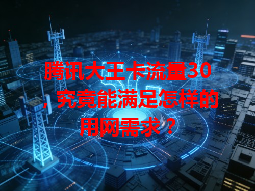 腾讯大王卡流量30,究竟能满足怎样的用网需求?