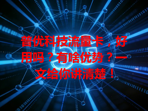 普优科技流量卡，好用吗？有啥优势？一文给你讲清楚！