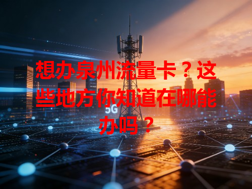 想办泉州流量卡？这些地方你知道在哪能办吗？