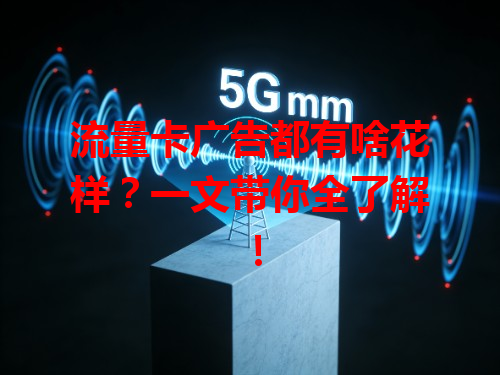 流量卡广告都有啥花样？一文带你全了解！