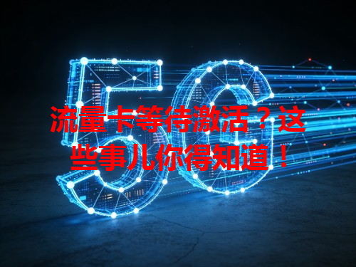 流量卡等待激活？这些事儿你得知道！