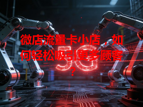 微店流量卡小店，如何轻松吸引更多顾客？