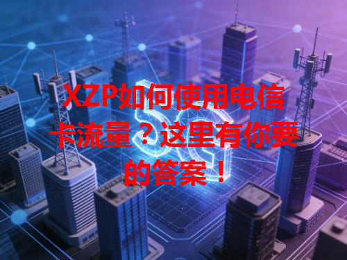 XZP如何使用电信卡流量？这里有你要的答案！