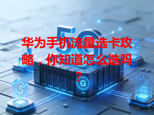 华为手机流量选卡攻略，你知道怎么选吗？
