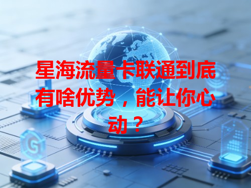 星海流量卡联通到底有啥优势，能让你心动？