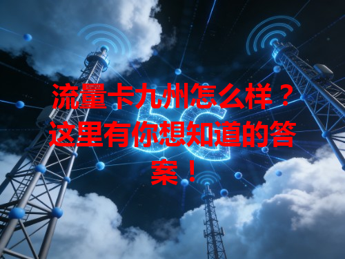 流量卡九州怎么样？这里有你想知道的答案！