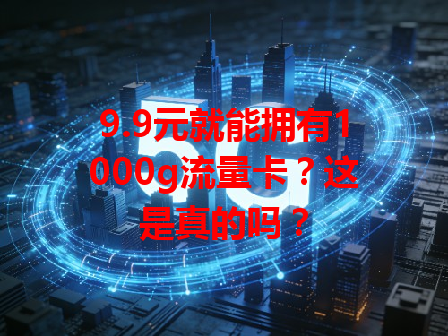 9.9元就能拥有1000g流量卡？这是真的吗？