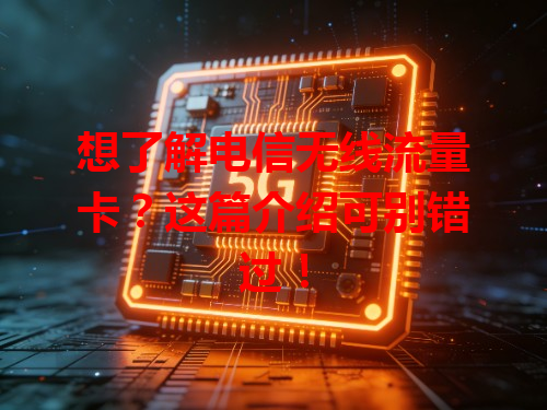 想了解电信无线流量卡？这篇介绍可别错过！