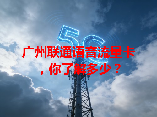 广州联通语音流量卡，你了解多少？