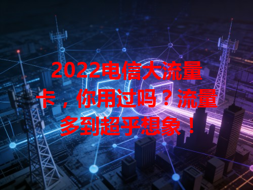 2022电信大流量卡，你用过吗？流量多到超乎想象！