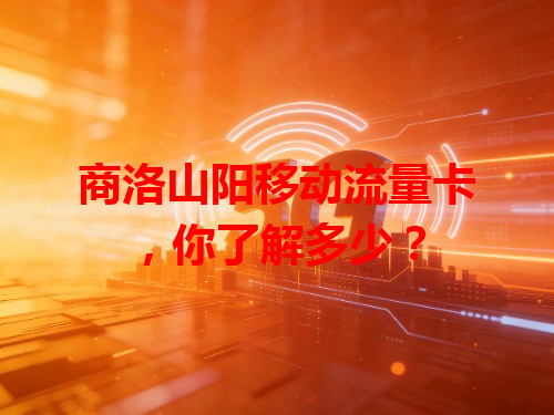 商洛山阳移动流量卡，你了解多少？