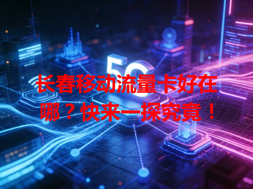 长春移动流量卡好在哪？快来一探究竟！