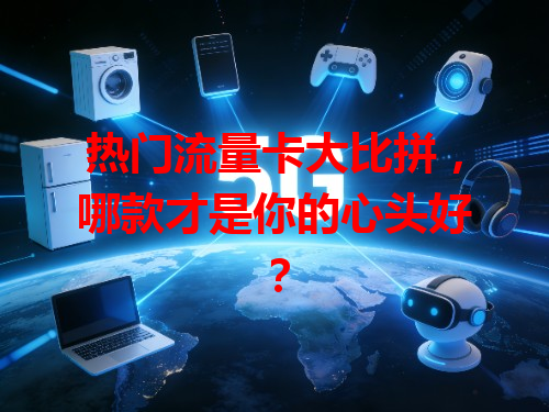 热门流量卡大比拼，哪款才是你的心头好？
