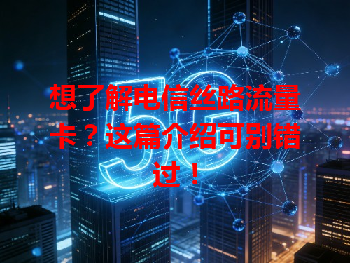 想了解电信丝路流量卡？这篇介绍可别错过！
