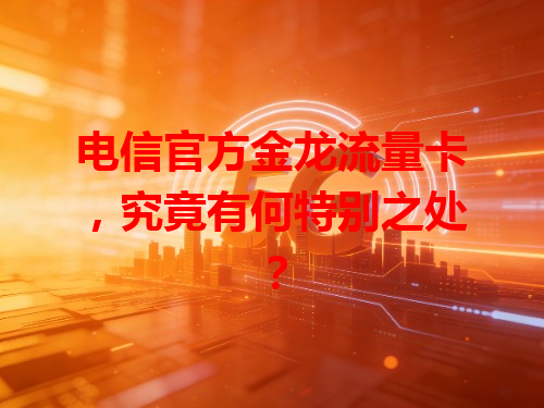 电信官方金龙流量卡，究竟有何特别之处？