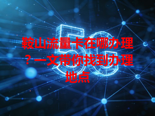 鞍山流量卡在哪办理?一文带你找到办理地点