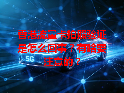 香港流量卡拍照验证是怎么回事？有啥要注意的？