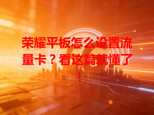 荣耀平板怎么设置流量卡？看这篇就懂了！