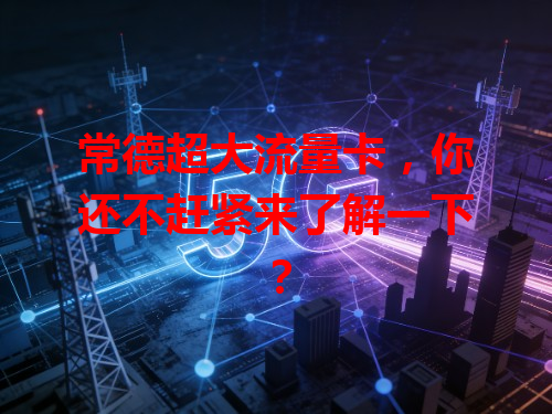 常德超大流量卡，你还不赶紧来了解一下？