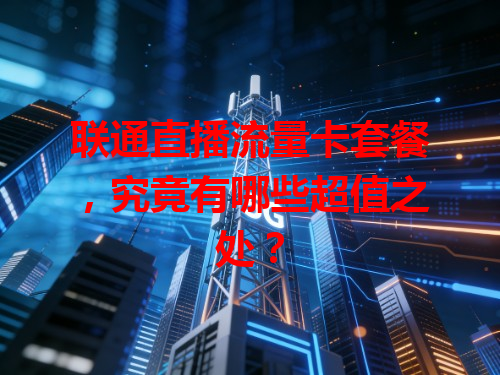 联通直播流量卡套餐，究竟有哪些超值之处？