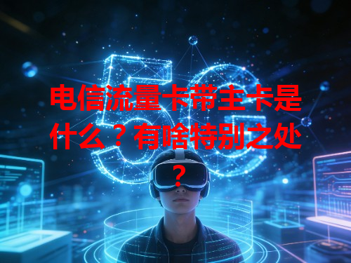电信流量卡带主卡是什么？有啥特别之处？