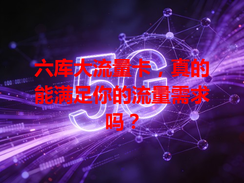六库大流量卡，真的能满足你的流量需求吗？